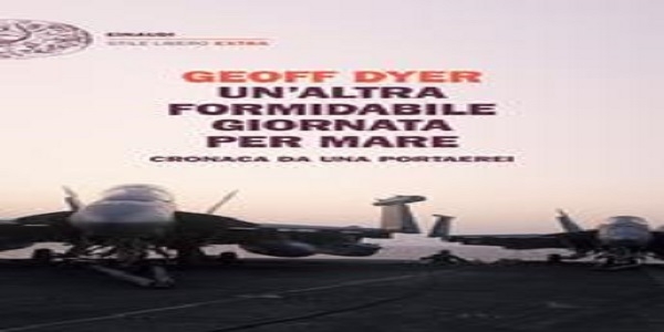 Libri: ‘Un’altra formidabile giornata per mare- Cronache da una portaerei’, di Geoff Dyer